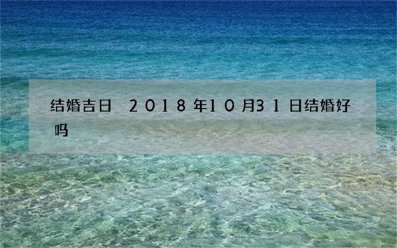 结婚吉日 2018年10月31日结婚好吗